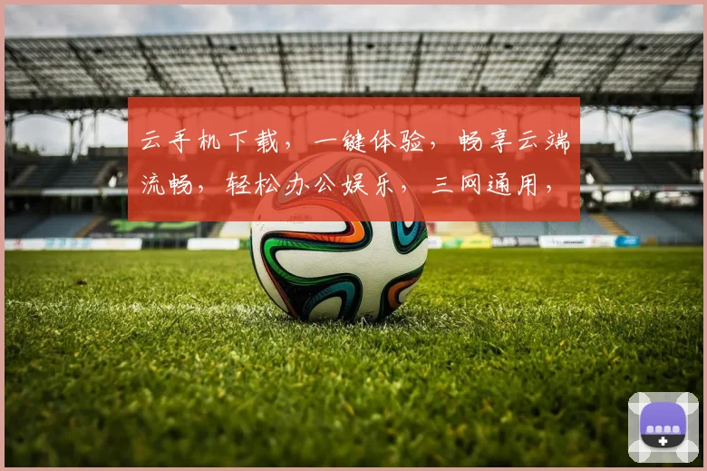 云手机下载，一键体验，畅享云端流畅，轻松办公娱乐，三网通用，必备神器，不容错过