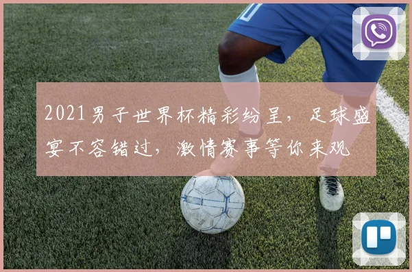 2021男子世界杯精彩纷呈，足球盛宴不容错过，激情赛事等你来观