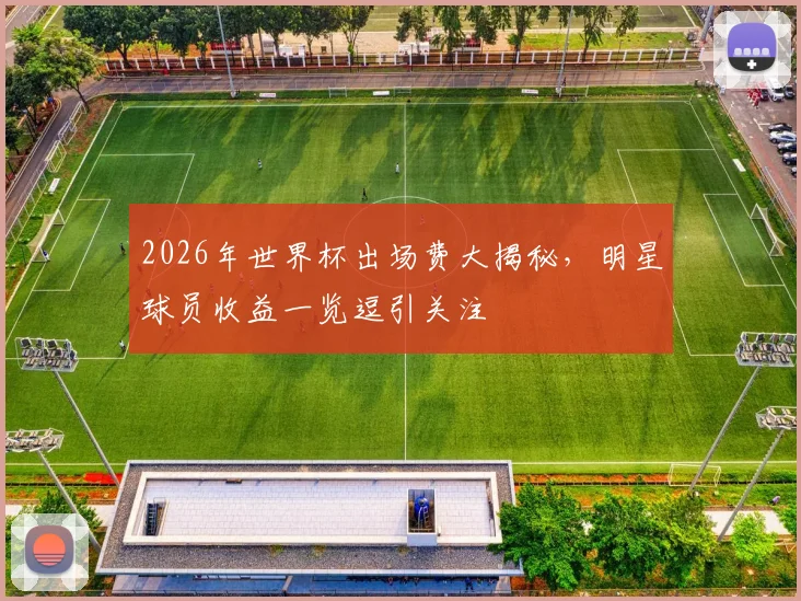 2026年世界杯出场费大揭秘，明星球员收益一览逗引关注