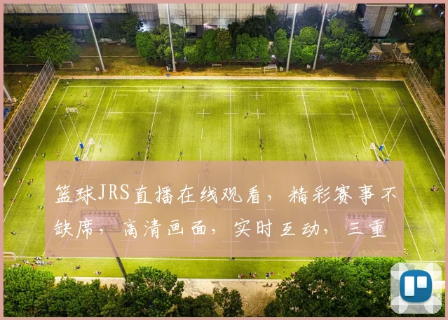 篮球JRS直播在线观看，精彩赛事不缺席，高清画面，实时互动，三重福利等你来