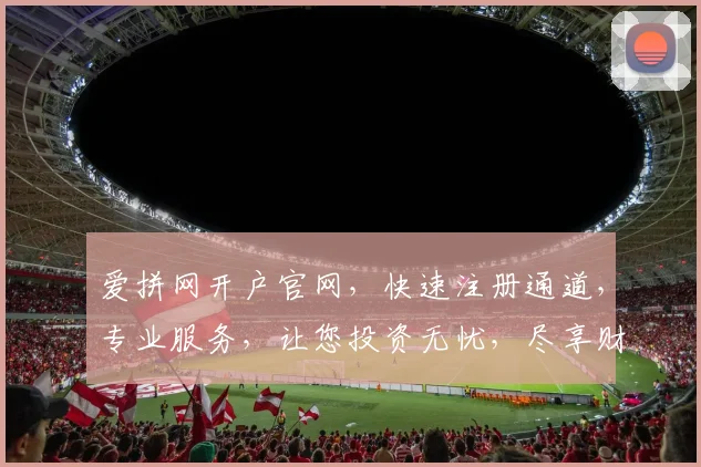 爱拼网开户官网，快速注册通道，专业服务，让您投资无忧，尽享财富增值。
