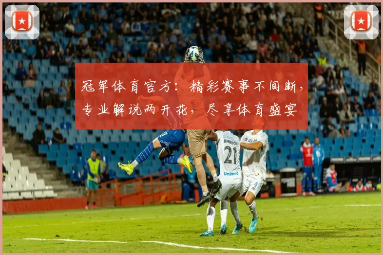 冠军体育官方：精彩赛事不间断，专业解说两开花，尽享体育盛宴