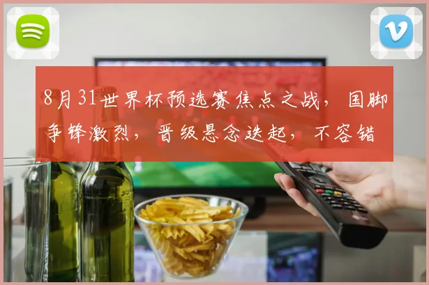 8月31世界杯预选赛焦点之战，国脚争锋激烈，晋级悬念迭起，不容错过