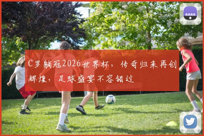 C罗躺冠2026世界杯，传奇归来再创辉煌，足球盛宴不容错过
