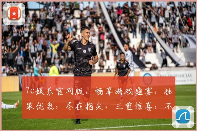 7c娱乐官网版，畅享游戏盛宴，独家优惠，尽在指尖，三重惊喜，不容错过