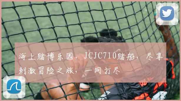 海上赌博乐园，JCJC710赌船，尽享刺激冒险之旅，一网打尽