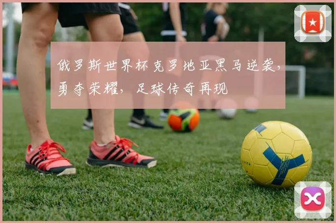 俄罗斯世界杯克罗地亚黑马逆袭，勇夺荣耀，足球传奇再现