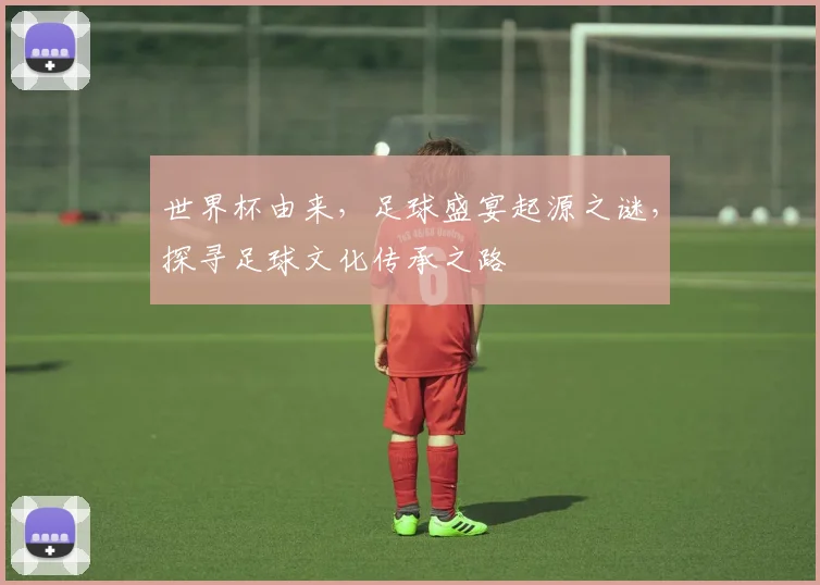世界杯由来，足球盛宴起源之谜，探寻足球文化传承之路