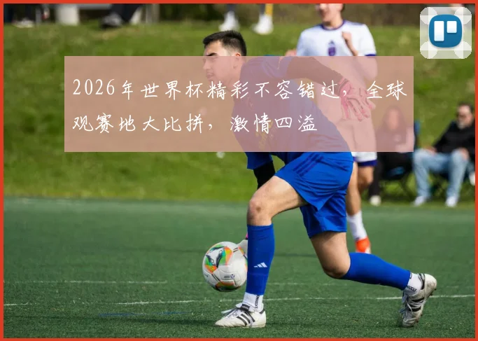 2026年世界杯精彩不容错过，全球观赛地大比拼，激情四溢