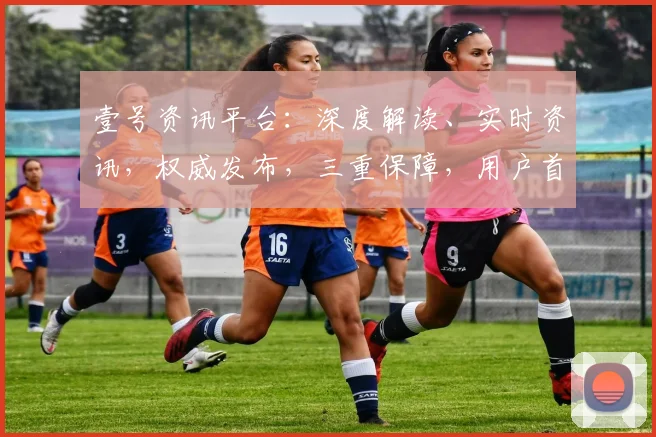壹号资讯平台：深度解读、实时资讯，权威发布，三重保障，用户首选资讯平台，体验非凡