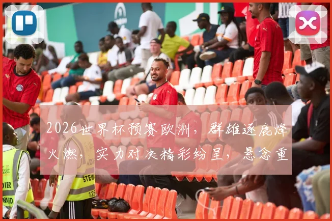 2026世界杯预赛欧洲，群雄逐鹿烽火燃，实力对决精彩纷呈，悬念重重不容错过