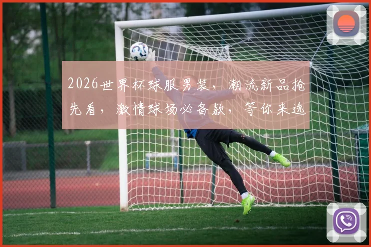 2026世界杯球服男装，潮流新品抢先看，激情球场必备款，等你来选购