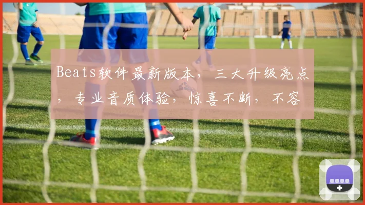 Beats软件最新版本，三大升级亮点，专业音质体验，惊喜不断，不容错过，三大功能，一网打尽