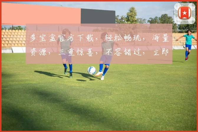 多宝盒官方下载，轻松畅玩，海量资源，三重惊喜，不容错过，立即体验