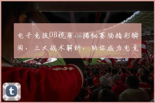 电子竞技OB视角，揭秘赛场精彩瞬间，三大战术解析，助你成为电竞高手